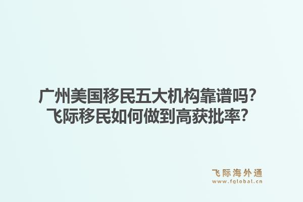 广州美国移民五大机构靠谱吗？飞际移民如何做到高获批率？