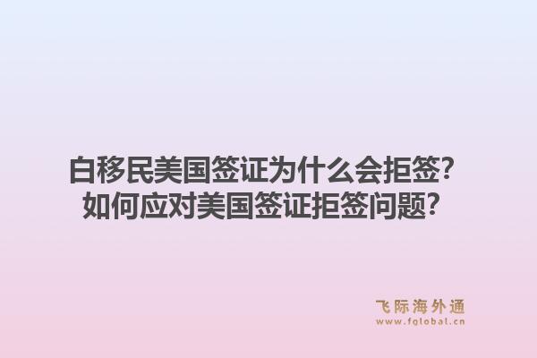 白移民美国签证为什么会拒签？如何应对美国签证拒签问题？1.jpg
