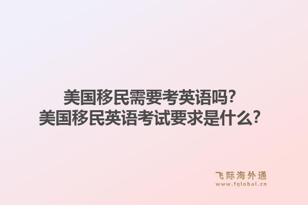 美国移民需要考英语吗?美国移民英语考试要求是什么?1.jpg