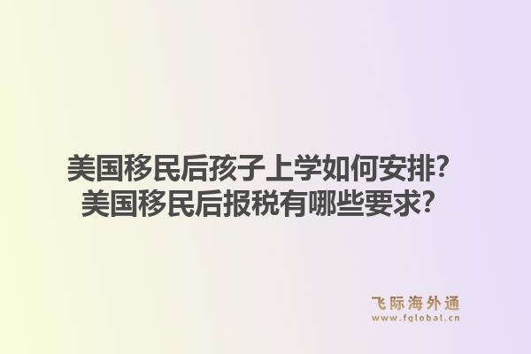 美国移民后孩子上学如何安排?美国移民后报税有哪些要求?1.jpg