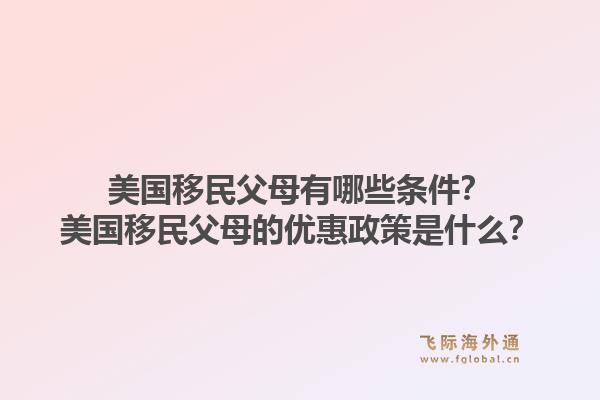 美国移民父母有哪些条件？美国移民父母的优惠政策是什么？1.jpg