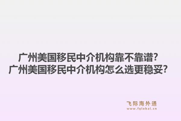 广州美国移民中介机构靠不靠谱？广州美国移民中介机构怎么选更稳妥？