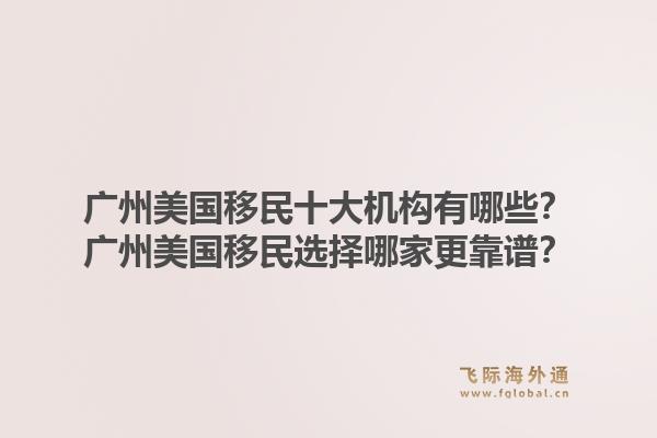 广州美国移民十大机构有哪些？广州美国移民选择哪家更靠谱？
