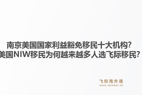 南京美国国家利益豁免移民十大机构？美国NIW移民为何越来越多人选飞际移民？