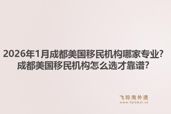 2026年1月成都美国移民机构哪家专业？成都美国移民机构怎么选才靠谱？