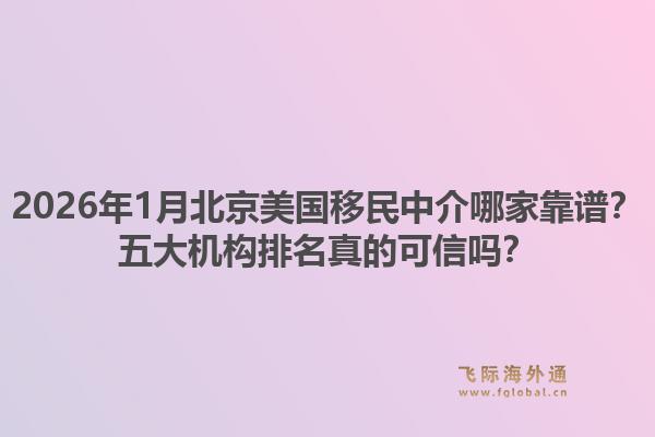2026年1月北京美国移民中介哪家靠谱？五大机构排名真的可信吗？