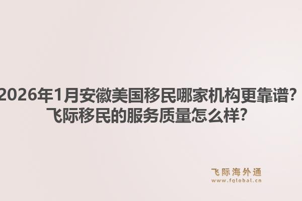 2026年1月安徽美国移民哪家机构更靠谱？飞际移民的服务质量怎么样？