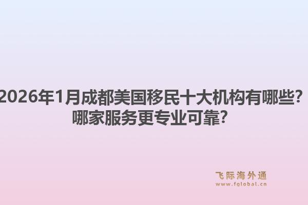 2026年1月成都美国移民十大机构有哪些？哪家服务更专业可靠？