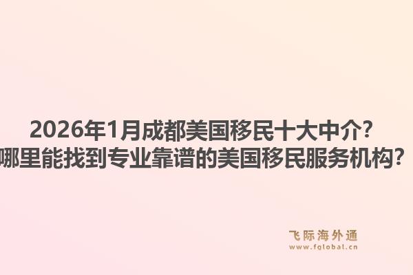 2026年1月成都美国移民十大中介？哪里能找到专业靠谱的美国移民服务机构？