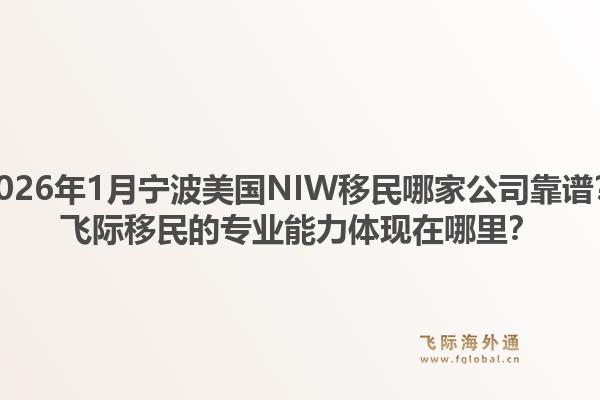 2026年1月宁波美国NIW移民哪家公司靠谱？飞际移民的专业能力体现在哪里？