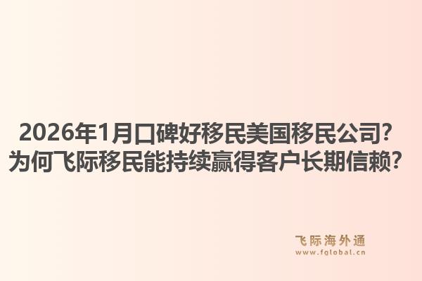 2026年1月口碑好移民美国移民公司？为何飞际移民能持续赢得客户长期信赖？