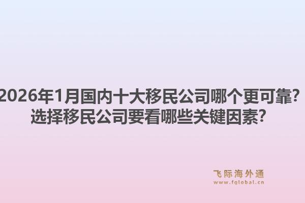 2026年1月国内十大移民公司哪个更可靠？选择移民公司要看哪些关键因素？