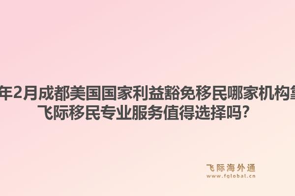 2026年2月成都美国国家利益豁免移民哪家机构靠谱？飞际移民专业服务值得选择吗？