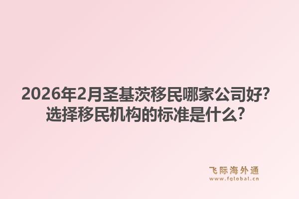2026年2月圣基茨移民哪家公司好？选择移民机构的标准是什么？