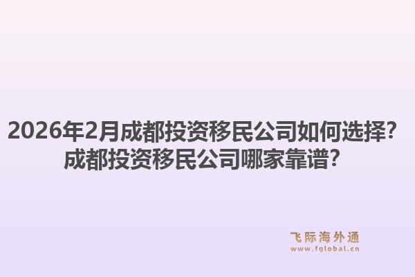 2026年2月成都投资移民公司如何选择？成都投资移民公司哪家靠谱？