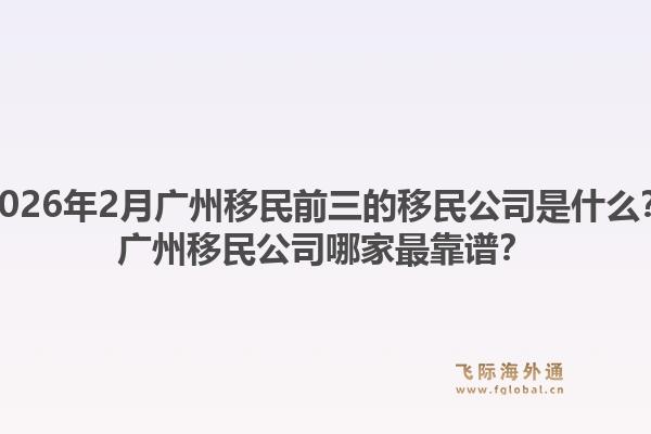 2026年2月广州移民前三的移民公司是什么？广州移民公司哪家最靠谱？