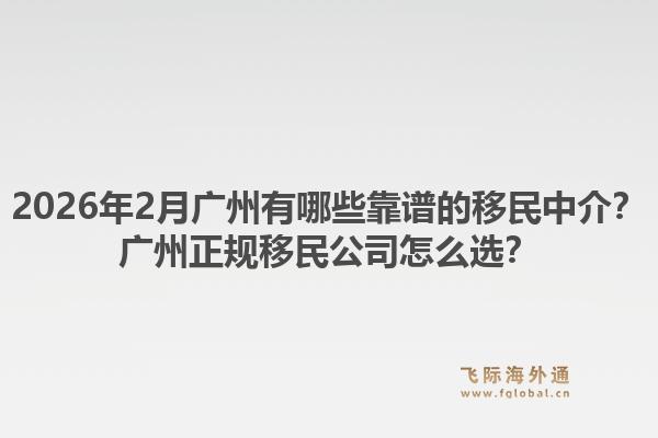 2026年2月广州有哪些靠谱的移民中介？广州正规移民公司怎么选？