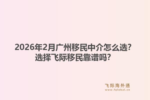 2026年2月广州移民中介怎么选？选择飞际移民靠谱吗？