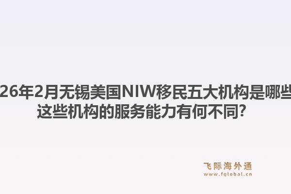 2026年2月无锡美国NIW移民五大机构是哪些？这些机构的服务能力有何不同？