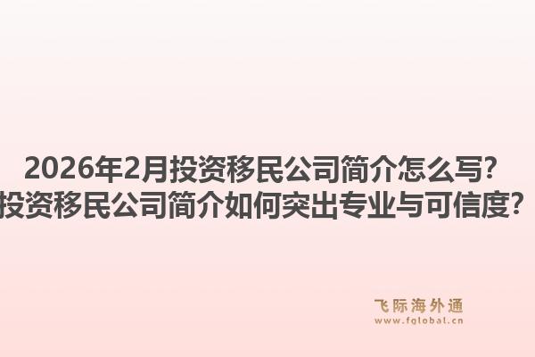 2026年2月投资移民公司简介怎么写？投资移民公司简介如何突出专业与可信度？