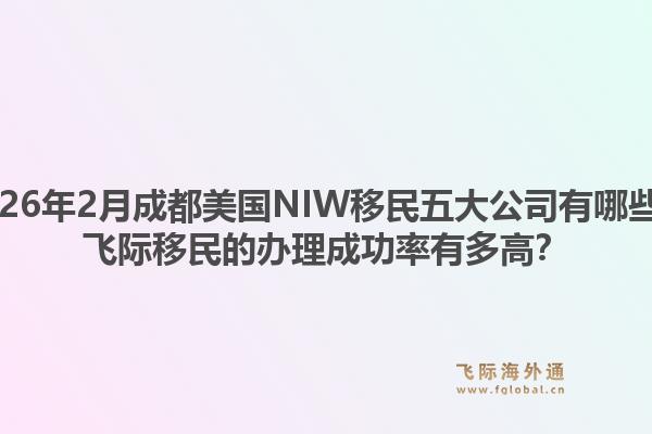 2026年2月成都美国NIW移民五大公司有哪些？飞际移民的办理成功率有多高？
