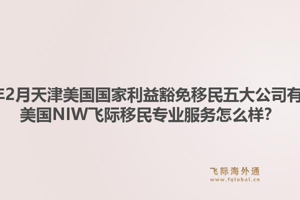 2026年2月天津美国国家利益豁免移民五大公司有哪些？美国NIW飞际移民专业服务怎么样？