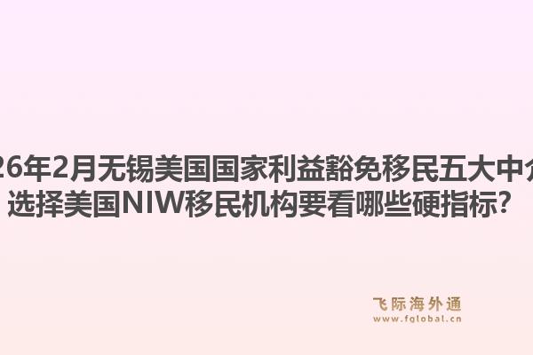 2026年2月无锡美国国家利益豁免移民五大中介？选择美国NIW移民机构要看哪些硬指标？