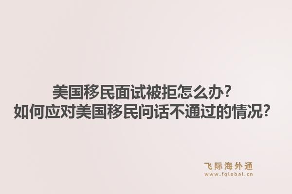 美国移民面试被拒怎么办?如何应对美国移民问话不通过的情况?1.jpg