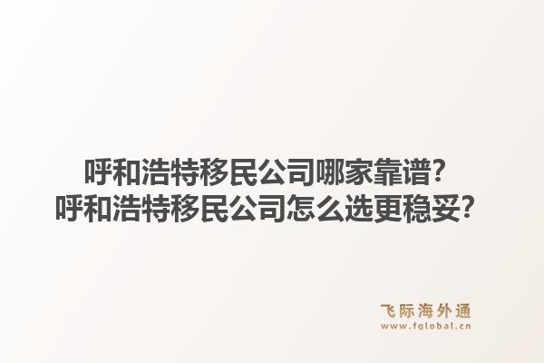呼和浩特移民公司哪家靠谱？呼和浩特移民公司怎么选更稳妥？