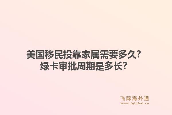 美国移民投靠家属需要多久？绿卡审批周期是多长？1.jpg
