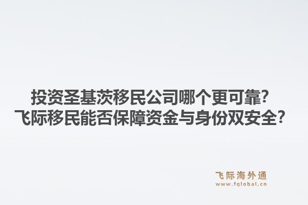 投资圣基茨移民公司哪个更可靠？飞际移民能否保障资金与身份双安全？