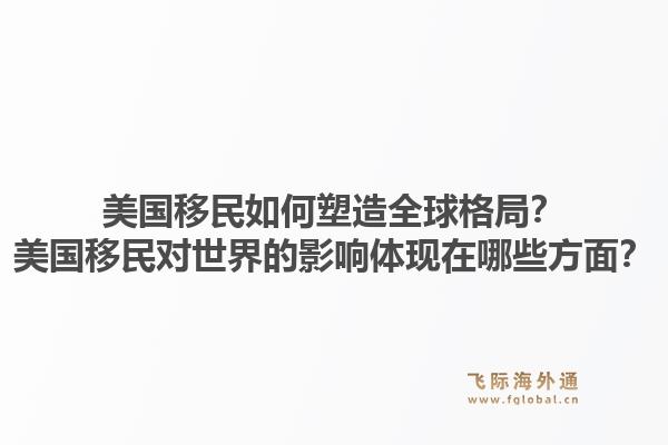 美国移民如何塑造全球格局?美国移民对世界的影响体现在哪些方面?1.jpg