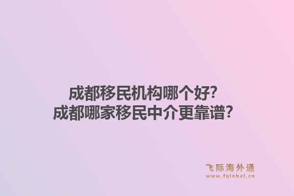 成都移民机构哪个好？成都哪家移民中介更靠谱？