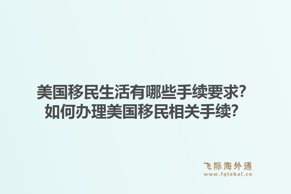 美国移民生活有哪些手续要求？如何办理美国移民相关手续？1.jpg