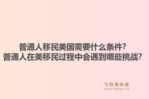 普通人移民美国需要什么条件?普通人在美移民过程中会遇到哪些挑战?1.jpg