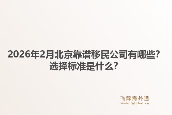 2026年2月北京靠谱移民公司有哪些？选择标准是什么？