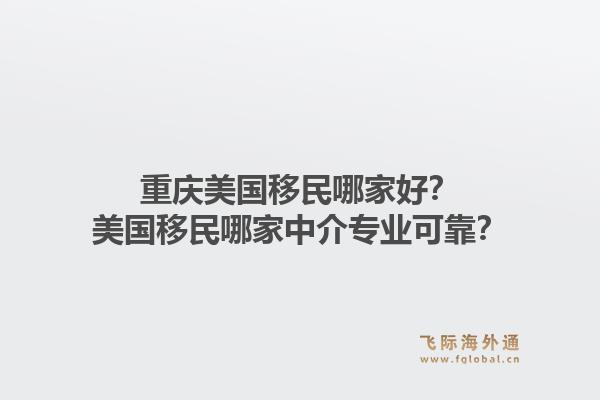 重庆美国移民哪家好?美国移民哪家中介专业可靠?1.jpg