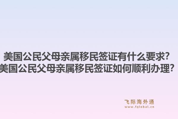 美国公民父母亲属移民签证有什么要求?美国公民父母亲属移民签证如何顺利办理?1.jpg