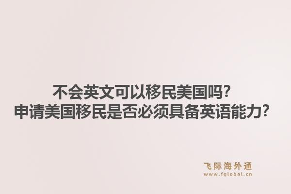 不会英文可以移民美国吗?申请美国移民是否必须具备英语能力?1.jpg