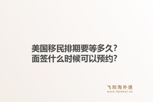 美国移民排期要等多久？面签什么时候可以预约？1.jpg
