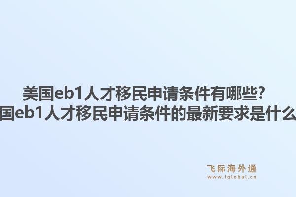 美国eb1人才移民申请条件有哪些?美国eb1人才移民申请条件的最新要求是什么?1.jpg