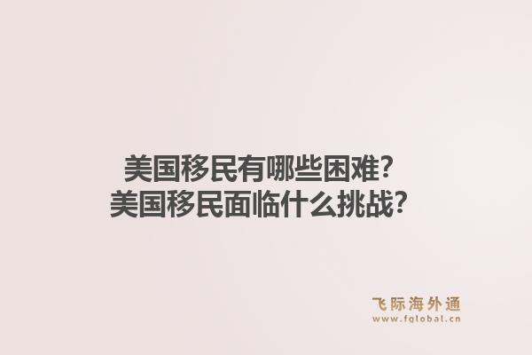 美国移民有哪些困难?美国移民面临什么挑战?1.jpg