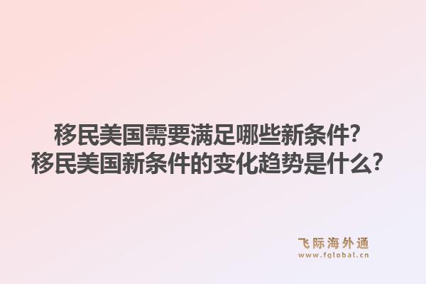 移民美国需要满足哪些新条件？移民美国新条件的变化趋势是什么？1.jpg