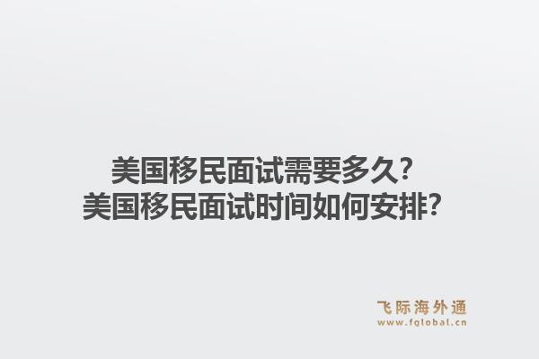 美国移民面试需要多久?美国移民面试时间如何安排?1.jpg