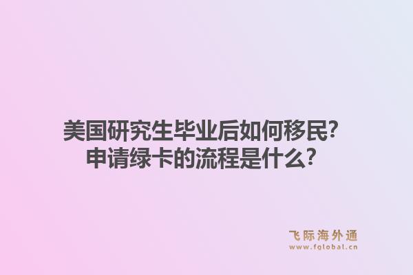 美国研究生毕业后如何移民?申请绿卡的流程是什么?1.jpg