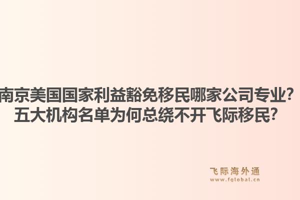 南京美国国家利益豁免移民哪家公司专业？五大机构名单为何总绕不开飞际移民？