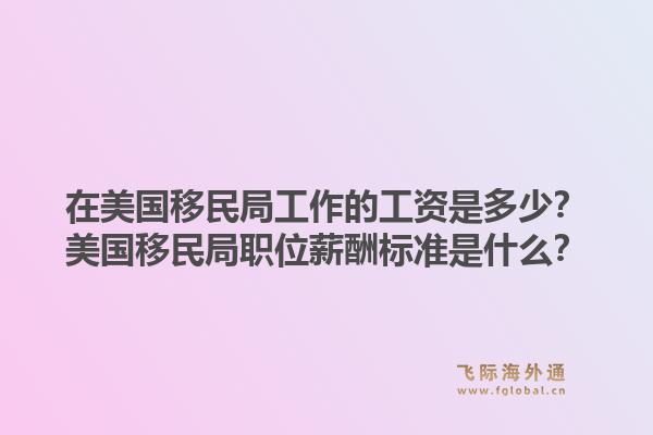 在美国移民局工作的工资是多少?美国移民局职位薪酬标准是什么?1.jpg