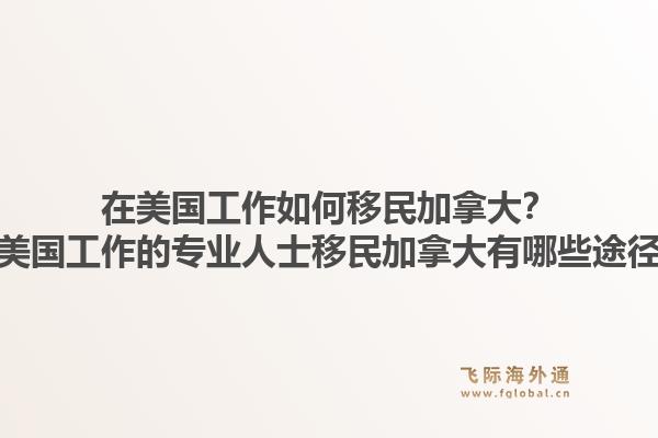 在美国工作如何移民加拿大?在美国工作的专业人士移民加拿大有哪些途径?1.jpg