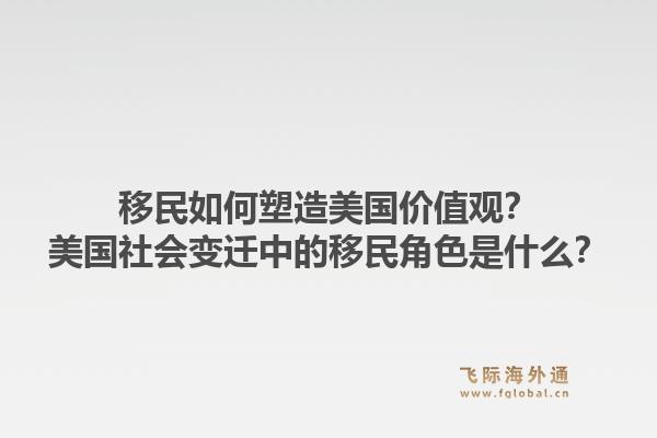 移民如何塑造美国价值观？美国社会变迁中的移民角色是什么？1.jpg