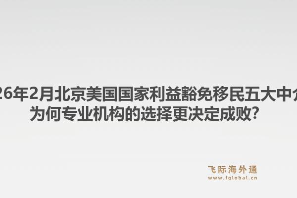 2026年2月北京美国国家利益豁免移民五大中介？为何专业机构的选择更决定成败？